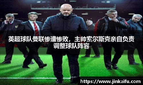 英超球队曼联惨遭惨败，主帅索尔斯克亲自负责调整球队阵容