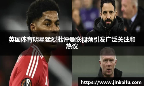 英国体育明星猛烈批评曼联视频引发广泛关注和热议