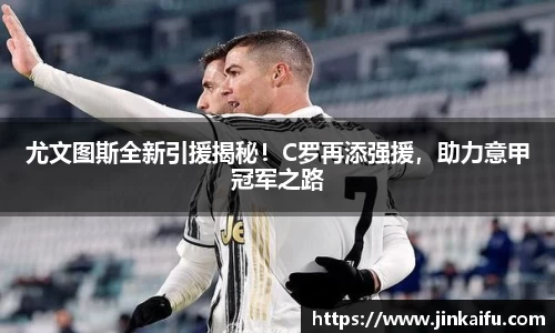 尤文图斯全新引援揭秘！C罗再添强援，助力意甲冠军之路