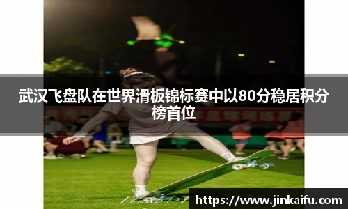 武汉飞盘队在世界滑板锦标赛中以80分稳居积分榜首位