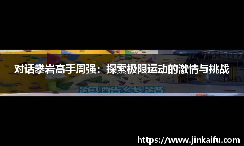 对话攀岩高手周强：探索极限运动的激情与挑战