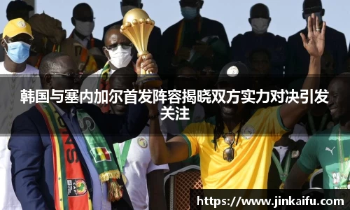韩国与塞内加尔首发阵容揭晓双方实力对决引发关注