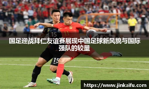 国足迎战拜仁友谊赛展现中国足球新风貌与国际强队的较量