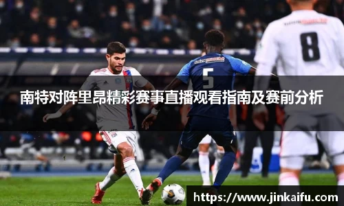 南特对阵里昂精彩赛事直播观看指南及赛前分析