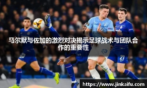 马尔默与佐加的激烈对决揭示足球战术与团队合作的重要性