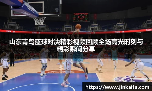山东青岛篮球对决精彩视频回顾全场高光时刻与精彩瞬间分享