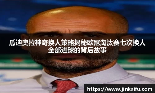 瓜迪奥拉神奇换人策略揭秘欧冠淘汰赛七次换人全部进球的背后故事