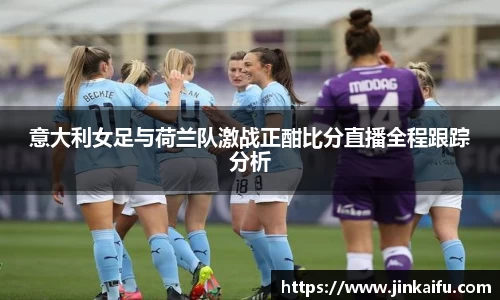 意大利女足与荷兰队激战正酣比分直播全程跟踪分析