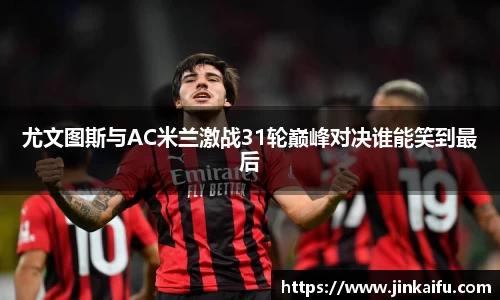 尤文图斯与AC米兰激战31轮巅峰对决谁能笑到最后