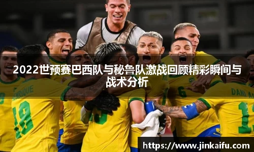 2022世预赛巴西队与秘鲁队激战回顾精彩瞬间与战术分析