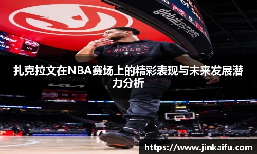 扎克拉文在NBA赛场上的精彩表现与未来发展潜力分析