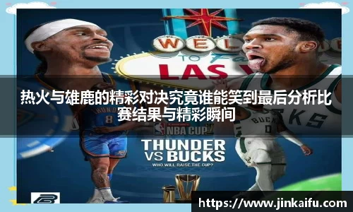 热火与雄鹿的精彩对决究竟谁能笑到最后分析比赛结果与精彩瞬间
