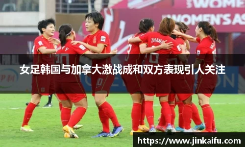 女足韩国与加拿大激战成和双方表现引人关注