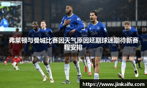 弗莱顿与曼城比赛因天气原因延期球迷期待新赛程安排