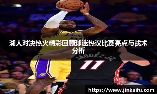 湖人对决热火精彩回顾球迷热议比赛亮点与战术分析