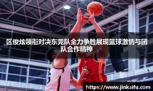 区俊炫领衔对决东莞队全力争胜展现篮球激情与团队合作精神