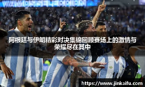 阿根廷与伊朗精彩对决集锦回顾赛场上的激情与荣耀尽在其中
