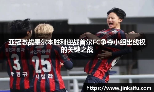 亚冠激战墨尔本胜利迎战首尔FC争夺小组出线权的关键之战