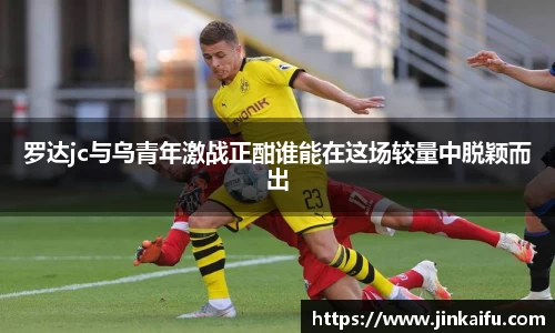 罗达jc与乌青年激战正酣谁能在这场较量中脱颖而出