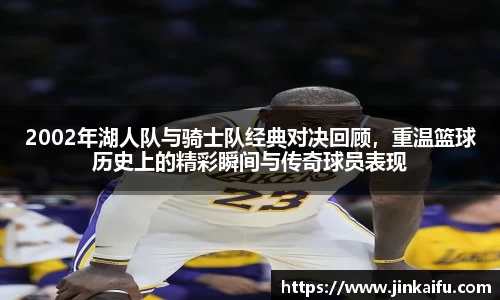 2002年湖人队与骑士队经典对决回顾，重温篮球历史上的精彩瞬间与传奇球员表现