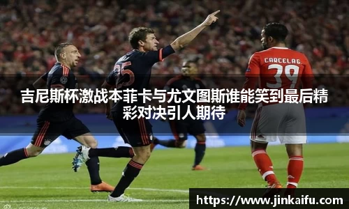 吉尼斯杯激战本菲卡与尤文图斯谁能笑到最后精彩对决引人期待