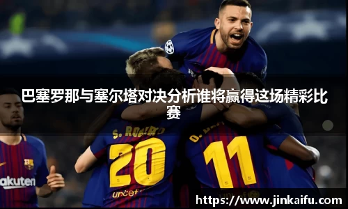 巴塞罗那与塞尔塔对决分析谁将赢得这场精彩比赛
