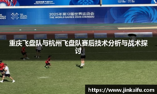 重庆飞盘队与杭州飞盘队赛后技术分析与战术探讨