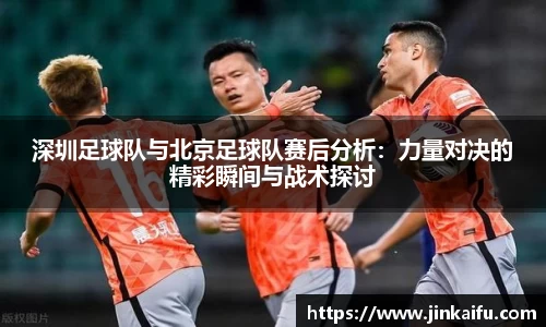 深圳足球队与北京足球队赛后分析：力量对决的精彩瞬间与战术探讨