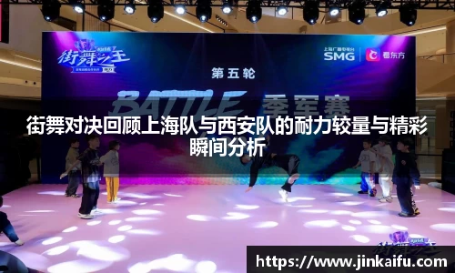 街舞对决回顾上海队与西安队的耐力较量与精彩瞬间分析